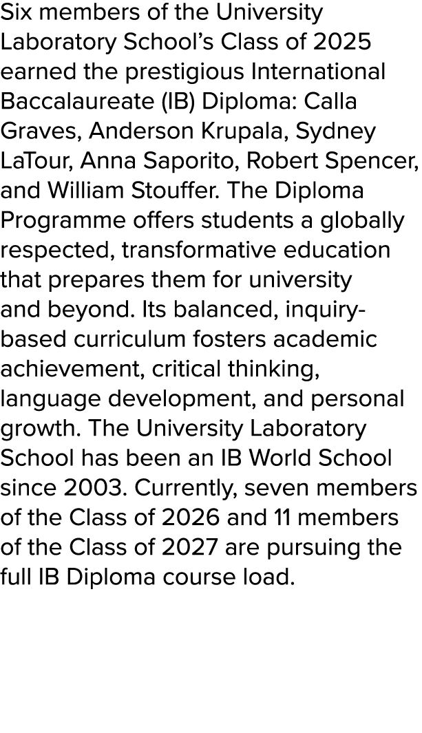 Six members of the University Laboratory School’s Class of 2025 earned the prestigious International Baccalaureate (I...